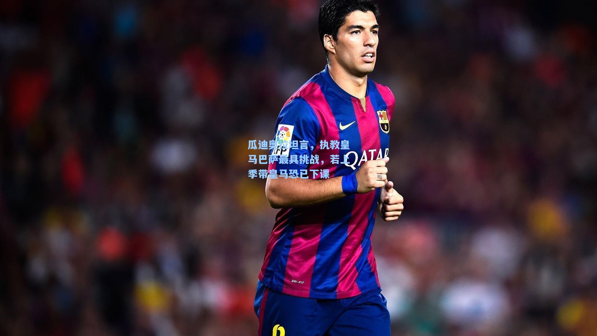 瓜迪奥拉坦言,执教皇马巴萨最具挑战,若上季带皇马恐已下课