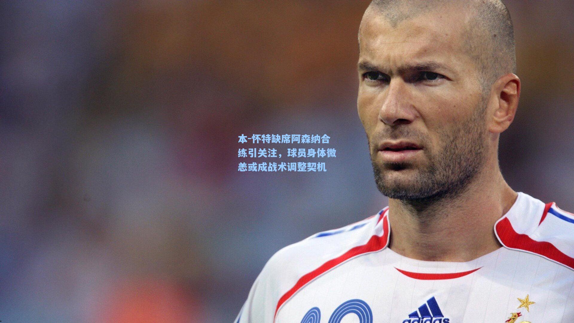 本-怀特缺席阿森纳合练引关注，球员身体微恙或成战术调整契机