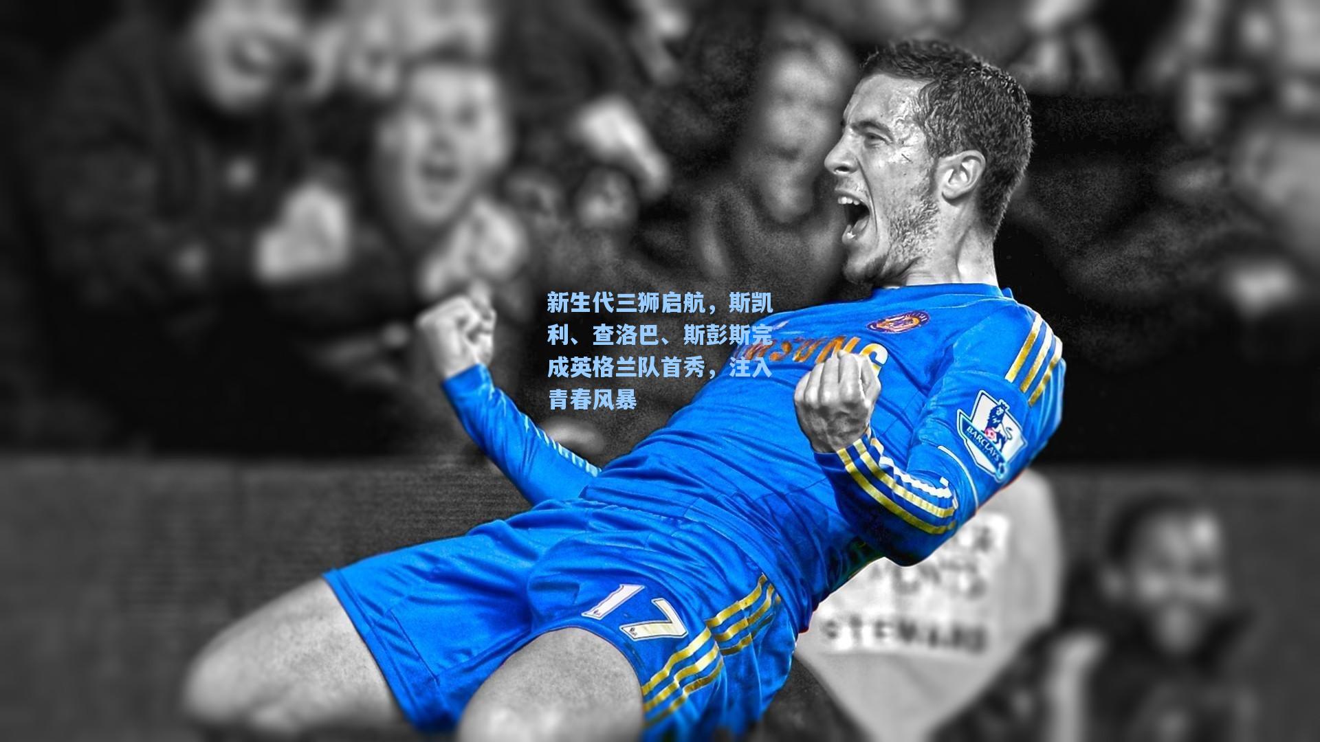 新生代三狮启航，斯凯利、查洛巴、斯彭斯完成英格兰队首秀，注入青春风暴