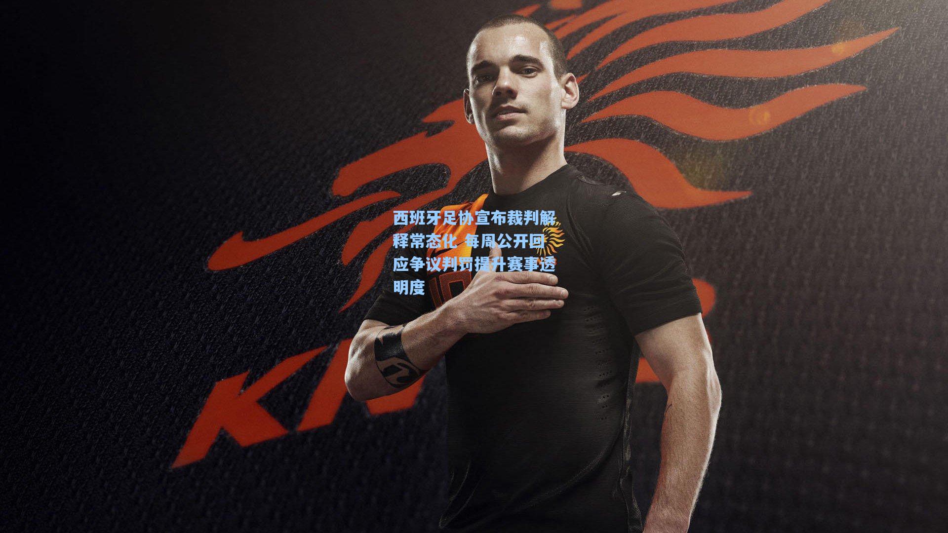 西班牙足协宣布裁判解释常态化 每周公开回应争议判罚提升赛事透明度