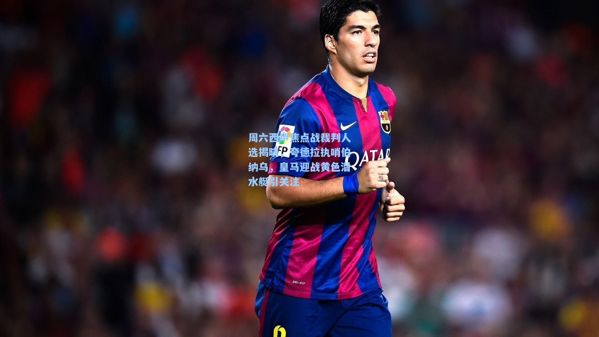 周六西甲焦点战裁判人选揭晓，夸德拉执哨伯纳乌，皇马迎战黄色潜水艇引关注