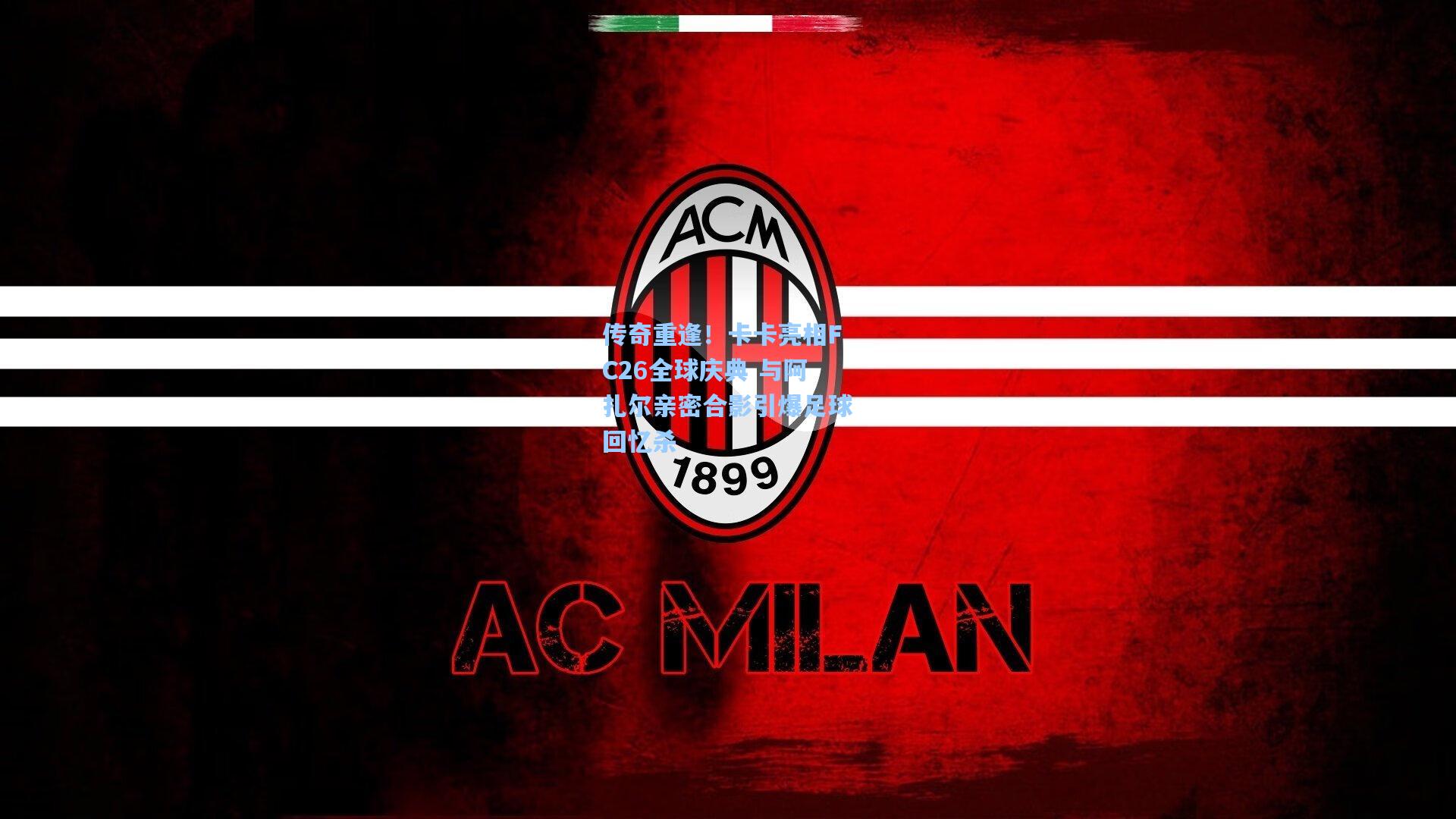 传奇重逢！卡卡亮相FC26全球庆典 与阿扎尔亲密合影引爆足球回忆杀