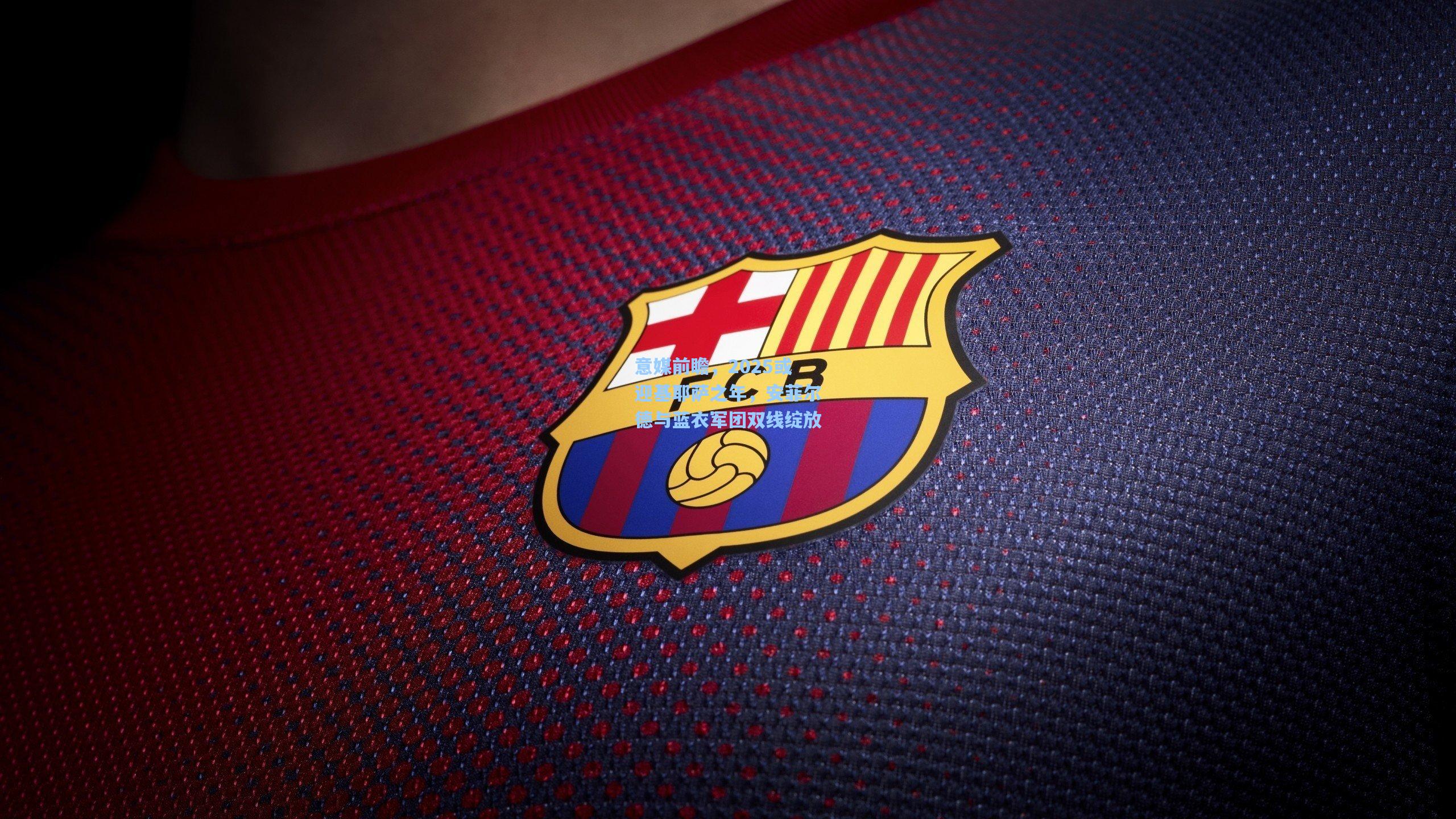 意媒前瞻,2025或迎基耶萨之年,安菲尔德与蓝衣军团双线绽放