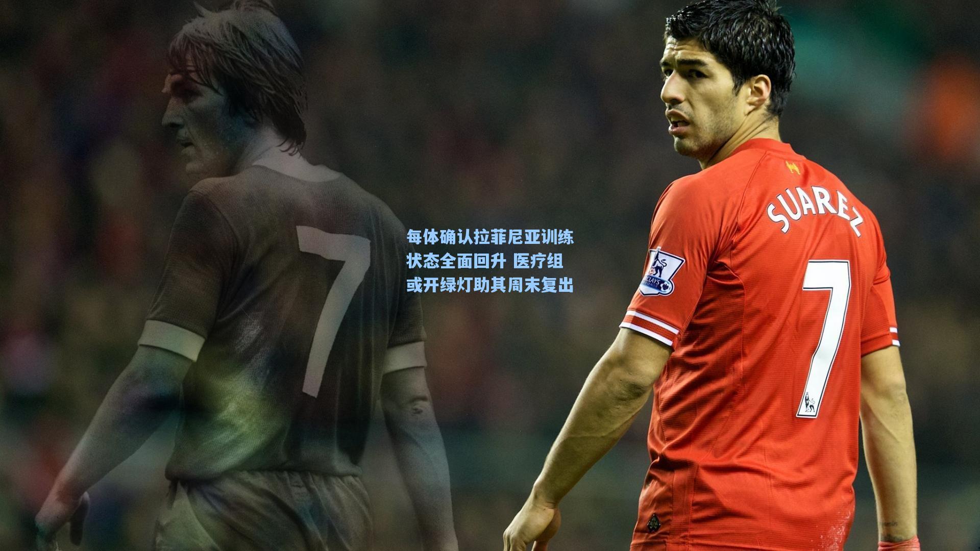 每体确认拉菲尼亚训练状态全面回升 医疗组或开绿灯助其周末复出