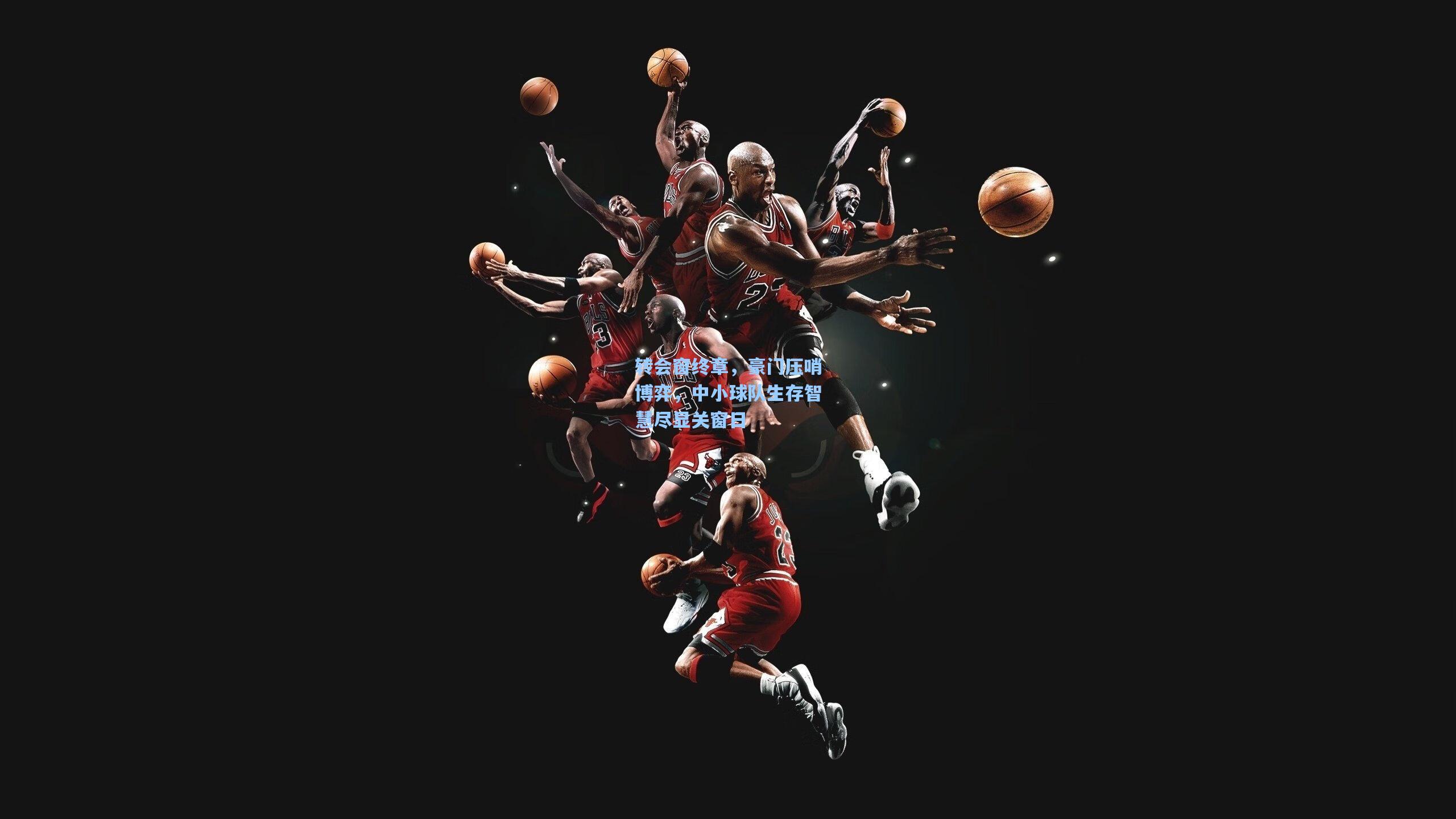 转会窗终章,豪门压哨博弈,中小球队生存智慧尽显关窗日