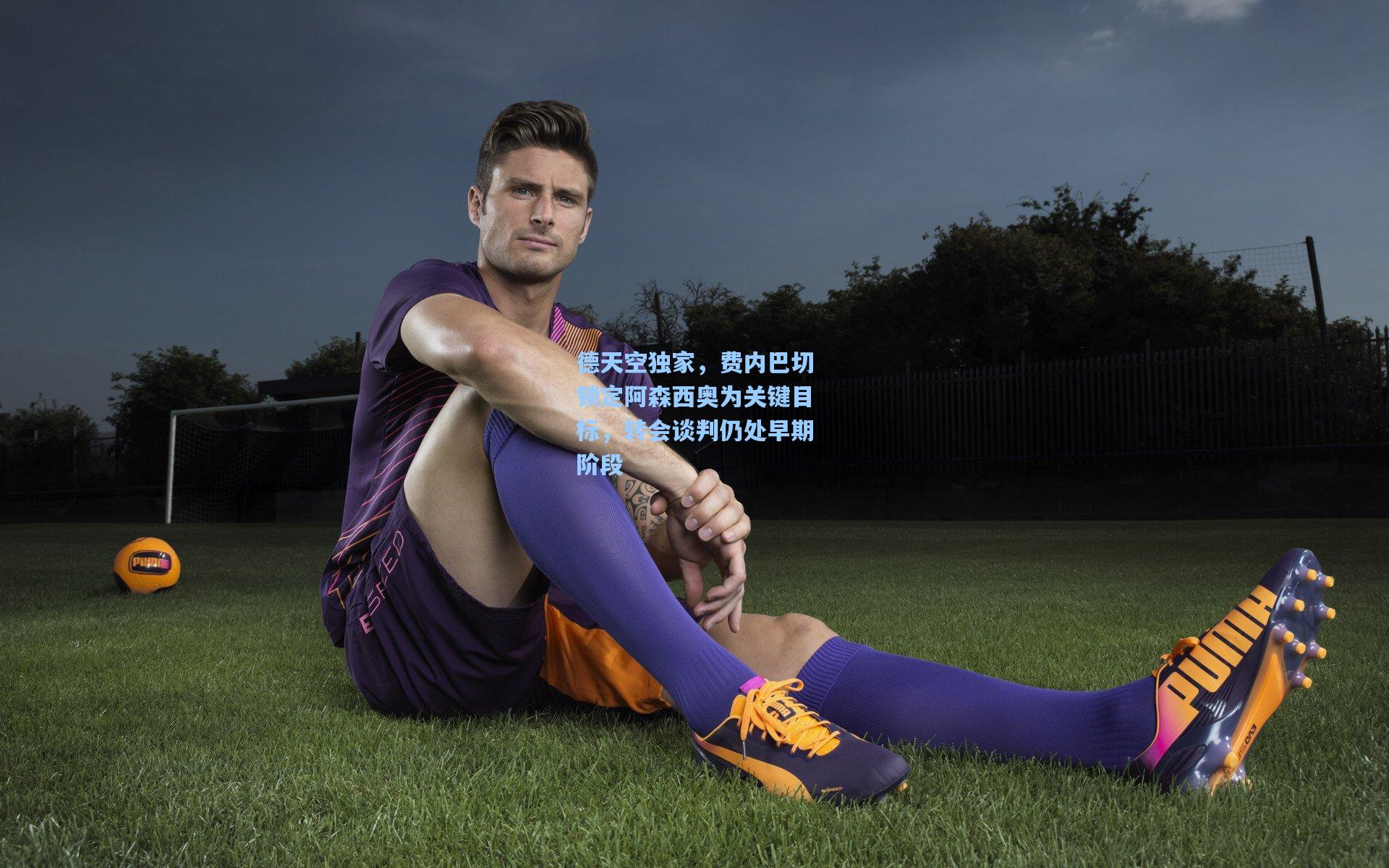 德天空独家,费内巴切锁定阿森西奥为关键目标,转会谈判仍处早期阶段